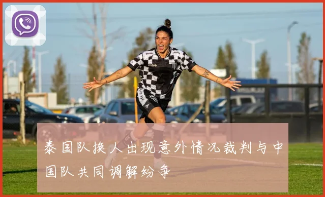 泰国队换人出现意外情况裁判与中国队共同调解纷争