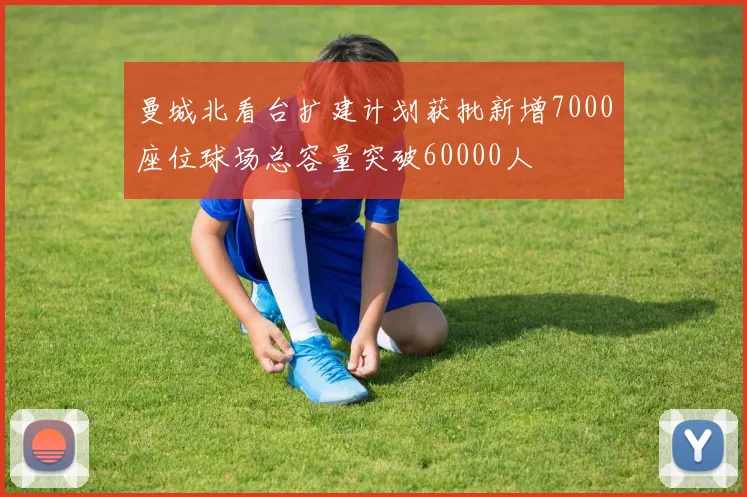 曼城北看台扩建计划获批新增7000座位球场总容量突破60000人