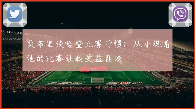 莫布里谈哈登比赛习惯：从小观看他的比赛让我受益匪浅