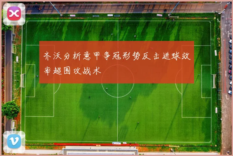 齐沃分析意甲争冠形势反击进球效率超围攻战术