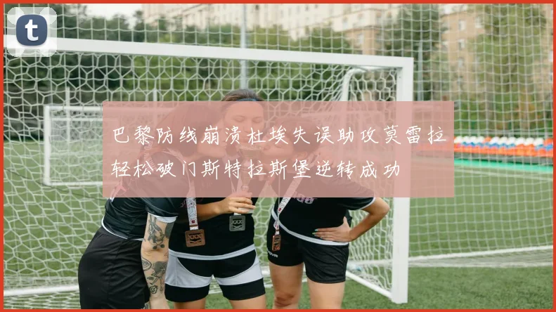 巴黎防线崩溃杜埃失误助攻莫雷拉轻松破门斯特拉斯堡逆转成功