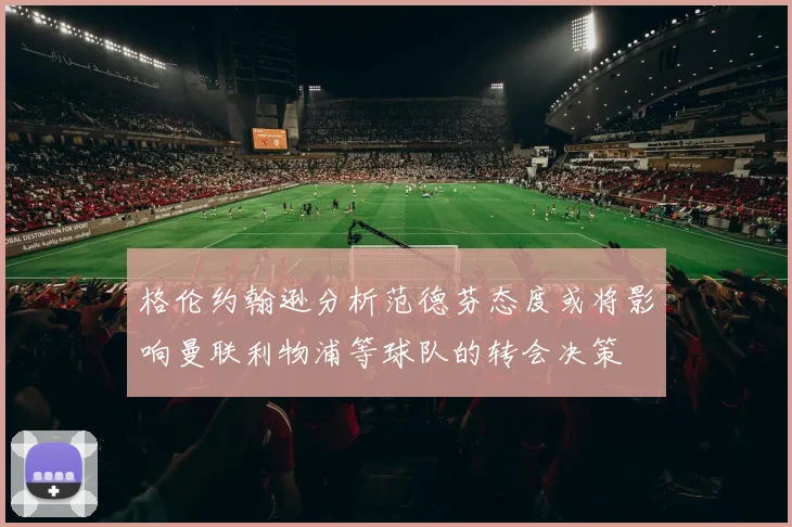 格伦约翰逊分析范德芬态度或将影响曼联利物浦等球队的转会决策