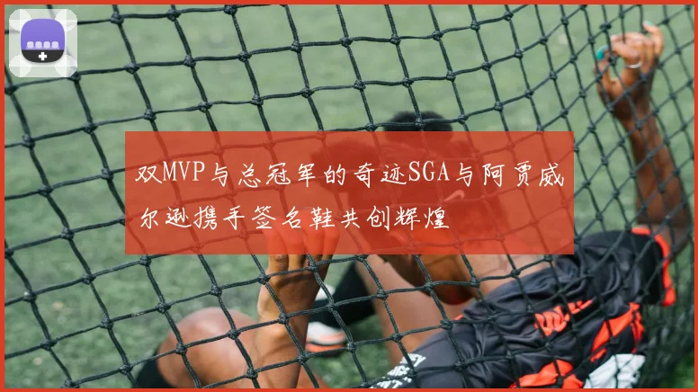 双MVP与总冠军的奇迹SGA与阿贾威尔逊携手签名鞋共创辉煌