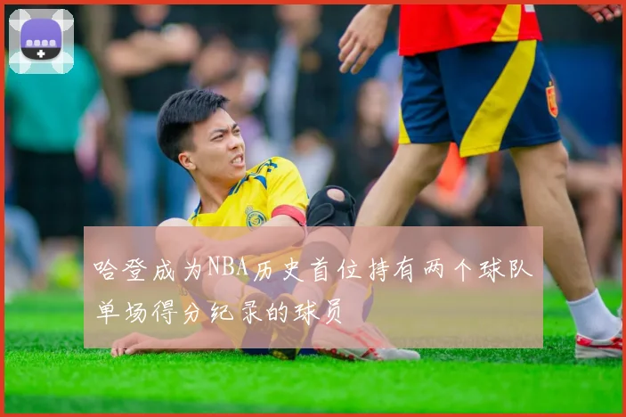 哈登成为NBA历史首位持有两个球队单场得分纪录的球员