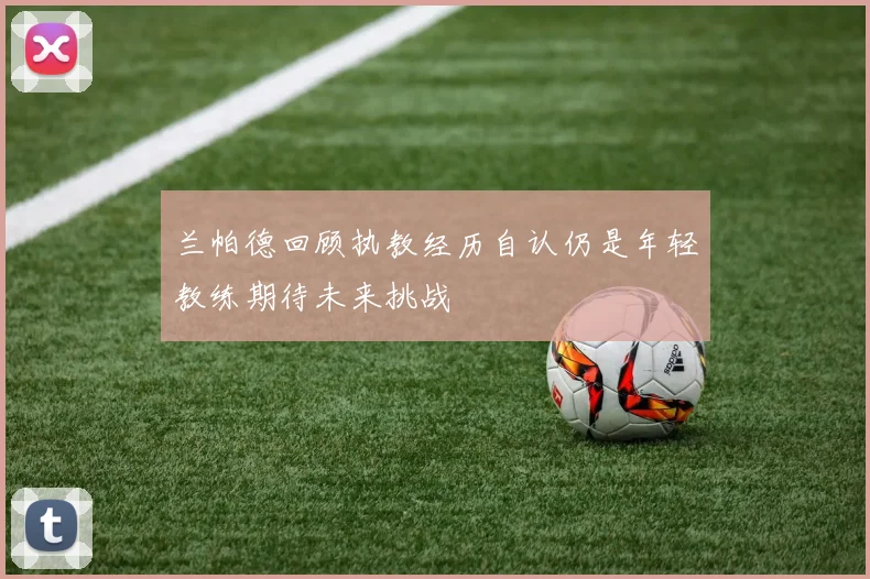 兰帕德回顾执教经历自认仍是年轻教练期待未来挑战