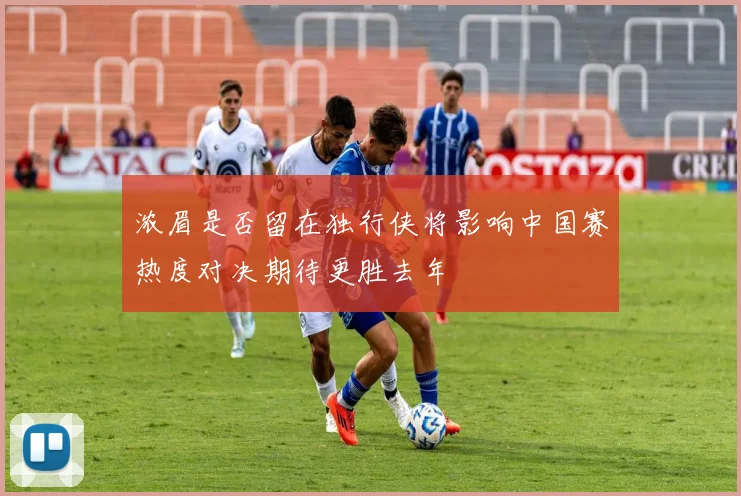 浓眉是否留在独行侠将影响中国赛热度对决期待更胜去年