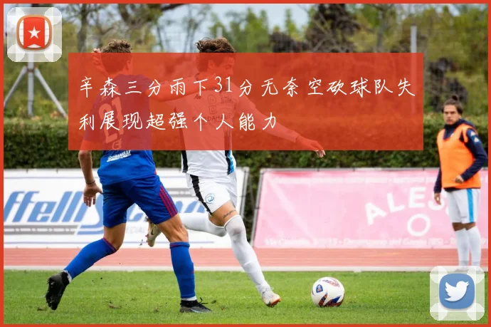 辛森三分雨下31分无奈空砍球队失利展现超强个人能力