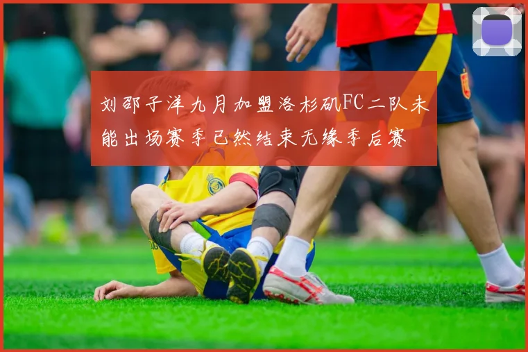 刘邵子洋九月加盟洛杉矶FC二队未能出场赛季已然结束无缘季后赛