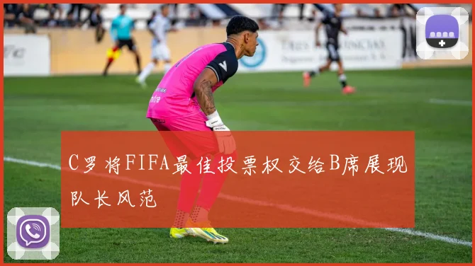 C罗将FIFA最佳投票权交给B席展现队长风范