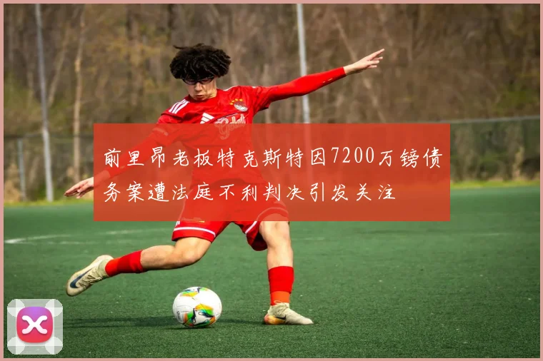 前里昂老板特克斯特因7200万镑债务案遭法庭不利判决引发关注