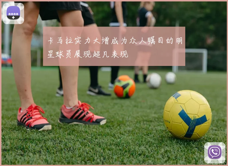 卡马拉实力大增成为众人瞩目的明星球员展现超凡表现
