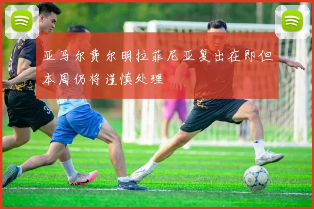 亚马尔费尔明拉菲尼亚复出在即但本周仍将谨慎处理