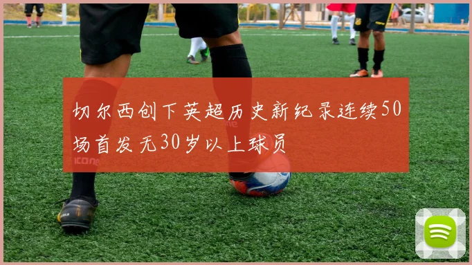 切尔西创下英超历史新纪录连续50场首发无30岁以上球员