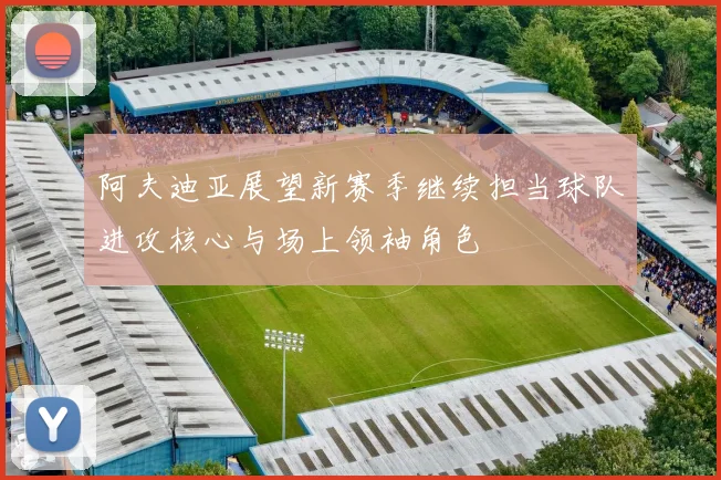 阿夫迪亚展望新赛季继续担当球队进攻核心与场上领袖角色