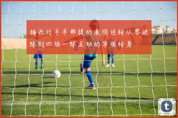 梅西对辛辛那提的表现逆转从零进球到四场一球五助的华丽转身