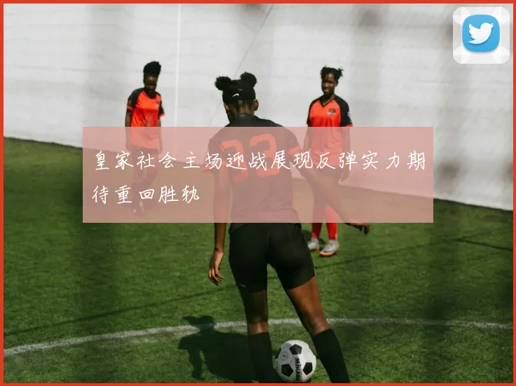 皇家社会主场迎战展现反弹实力期待重回胜轨