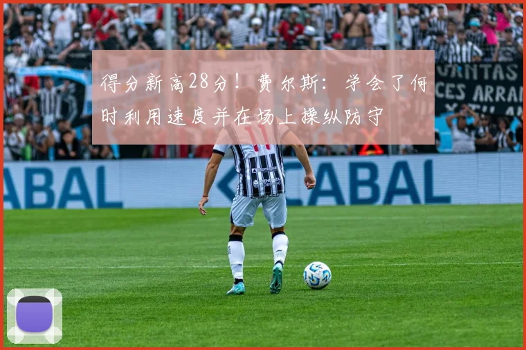 得分新高28分！费尔斯：学会了何时利用速度并在场上操纵防守