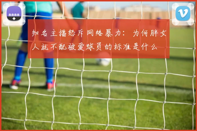 知名主播怒斥网络暴力：为何胖女人就不配被爱球员的标准是什么