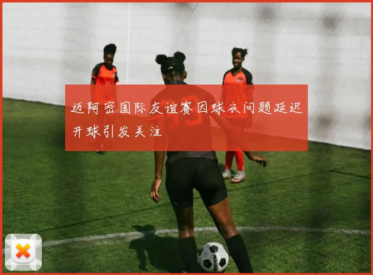 迈阿密国际友谊赛因球衣问题延迟开球引发关注