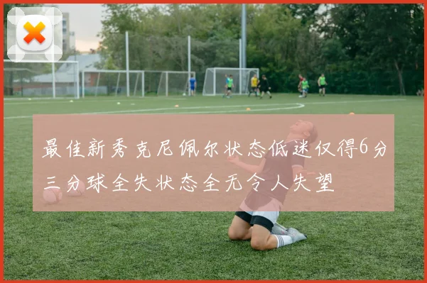 最佳新秀克尼佩尔状态低迷仅得6分三分球全失状态全无令人失望