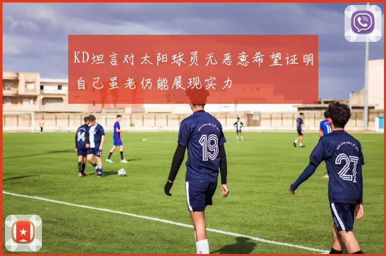 KD坦言对太阳球员无恶意希望证明自己虽老仍能展现实力