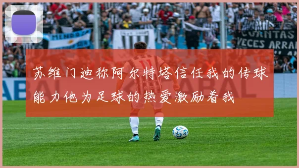 苏维门迪称阿尔特塔信任我的传球能力他为足球的热爱激励着我