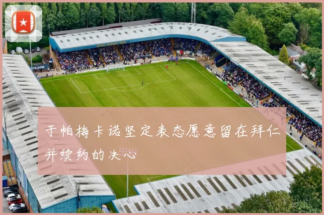 于帕梅卡诺坚定表态愿意留在拜仁并续约的决心