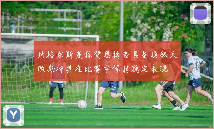 纳格尔斯曼称赞恩梅查具备顶级天赋期待其在比赛中保持稳定表现