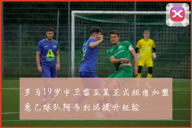 罗马19岁中卫雷亚莱正式租借加盟意乙球队阿韦利诺提升经验