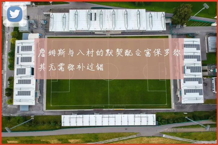 詹姆斯与八村的默契配合富保罗称其无需弥补过错