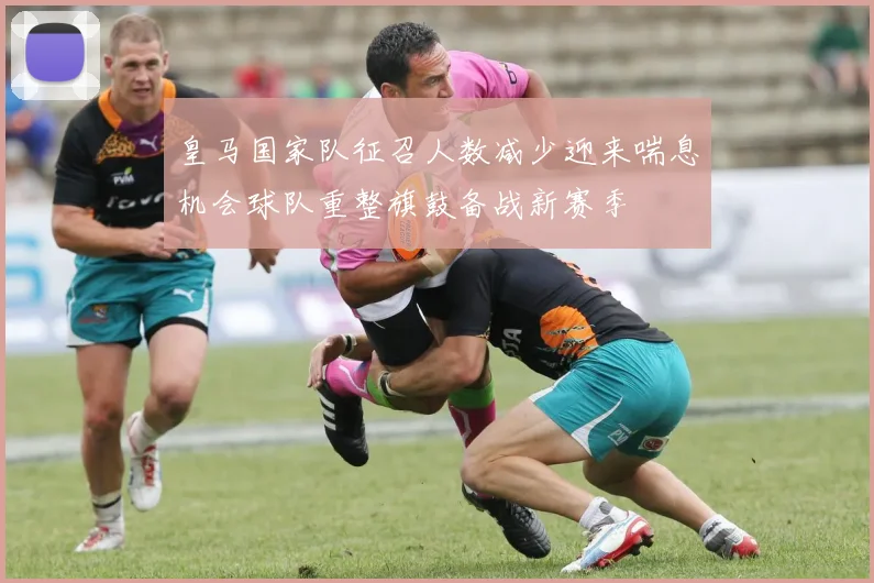 皇马国家队征召人数减少迎来喘息机会球队重整旗鼓备战新赛季
