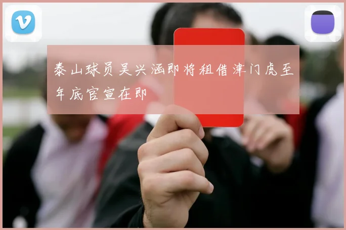 泰山球员吴兴涵即将租借津门虎至年底官宣在即