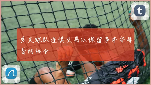 多支球队谨慎交易以保留争夺字母哥的机会