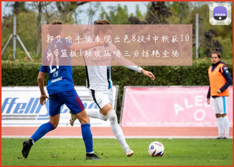 郭艾伦半场表现出色8投4中斩获10分3篮板1助攻压哨三分惊艳全场