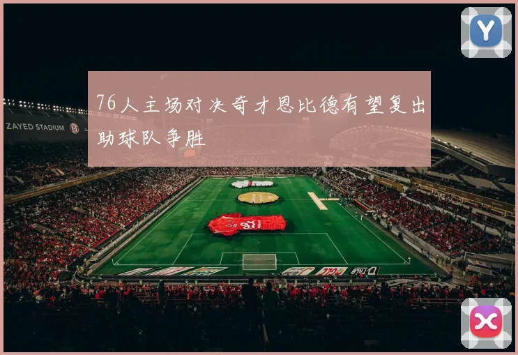 76人主场对决奇才恩比德有望复出助球队争胜