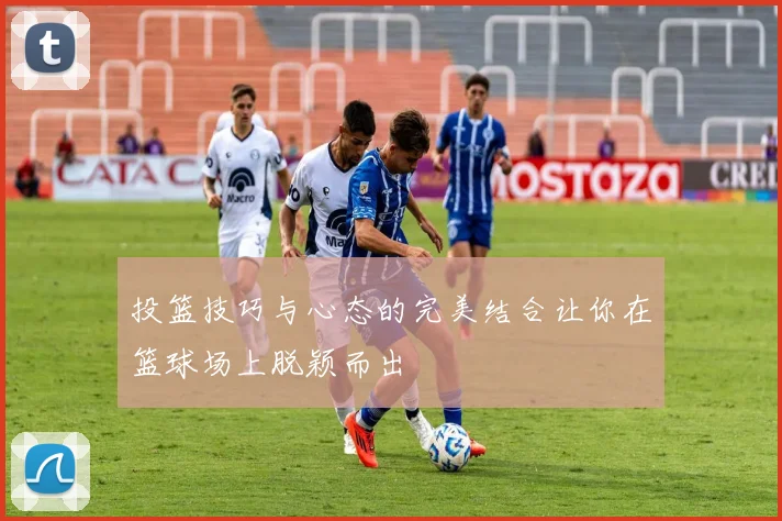 投篮技巧与心态的完美结合让你在篮球场上脱颖而出