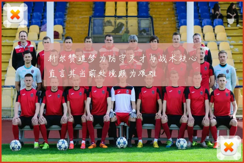 科尔赞追梦为防守天才与战术核心直言其当前处境颇为艰难