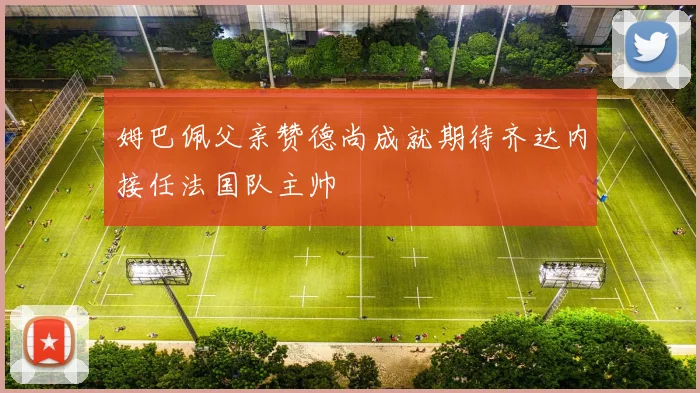 姆巴佩父亲赞德尚成就期待齐达内接任法国队主帅