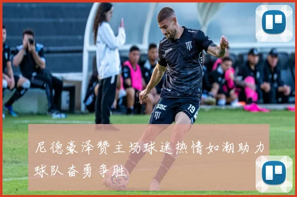 尼德豪泽赞主场球迷热情如潮助力球队奋勇争胜