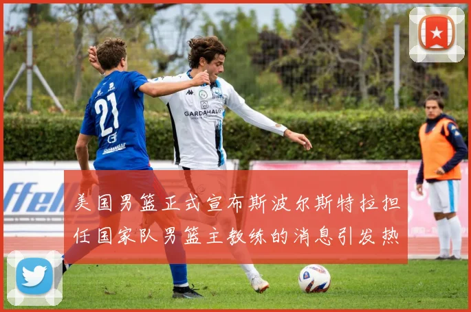 美国男篮正式宣布斯波尔斯特拉担任国家队男篮主教练的消息引发热议