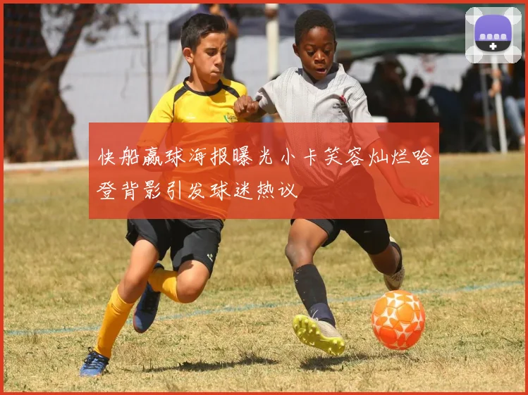 快船赢球海报曝光小卡笑容灿烂哈登背影引发球迷热议