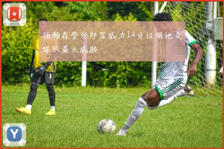 杨瀚森登场即显威力14分证明他是球队最大威胁