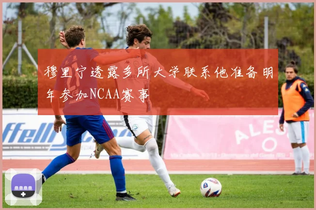 穆里宁透露多所大学联系他准备明年参加NCAA赛事