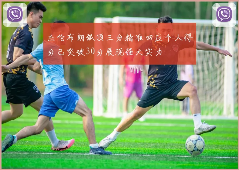 杰伦布朗弧顶三分精准回应个人得分已突破30分展现强大实力