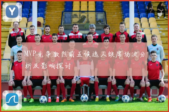 MVP竞争激烈前五候选人缺席场次分析及影响探讨