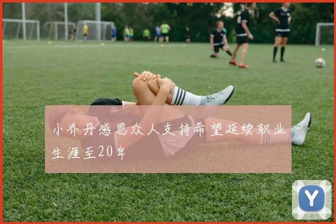 小乔丹感恩众人支持希望延续职业生涯至20年
