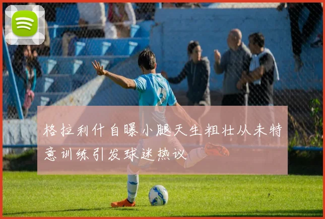 格拉利什自曝小腿天生粗壮从未特意训练引发球迷热议