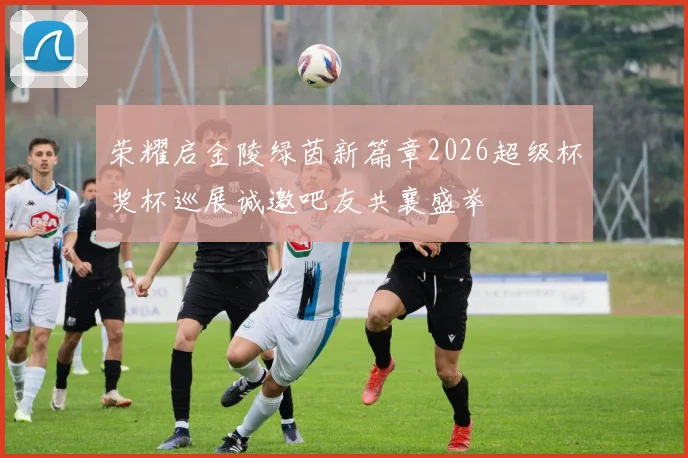 荣耀启金陵绿茵新篇章2026超级杯奖杯巡展诚邀吧友共襄盛举
