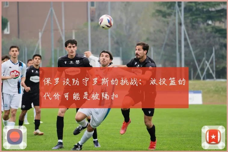 保罗谈防守罗斯的挑战：放投篮的代价可能是被隔扣